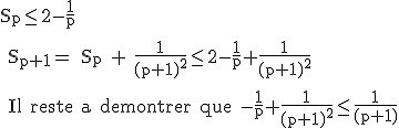 3$\rm S_p\le 2-\frac{1}{p}
 \\ 
 \\ S_{p+1}= S_p + \frac{1}{(p+1)^2}\le 2-\frac{1}{p}+\frac{1}{(p+1)^2}
 \\ 
 \\ Il reste a demontrer que -\frac{1}{p}+\frac{1}{(p+1)^2}\le \frac{1}{(p+1)